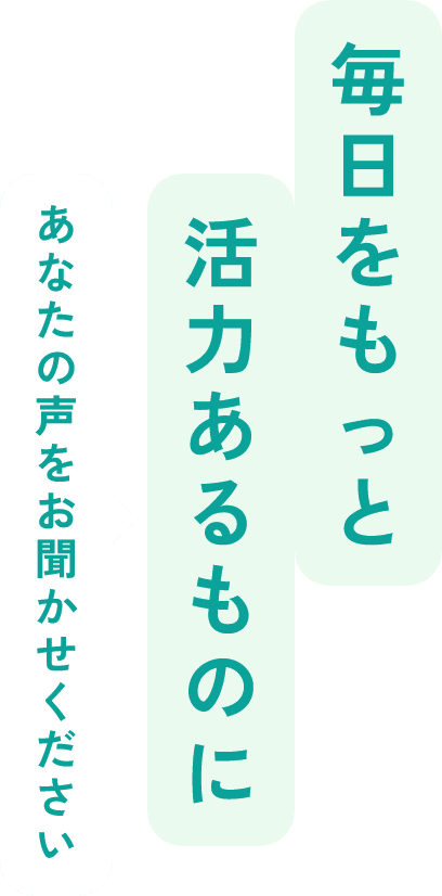 毎日をもっと活力あるものに あなたの声をお聞かせください